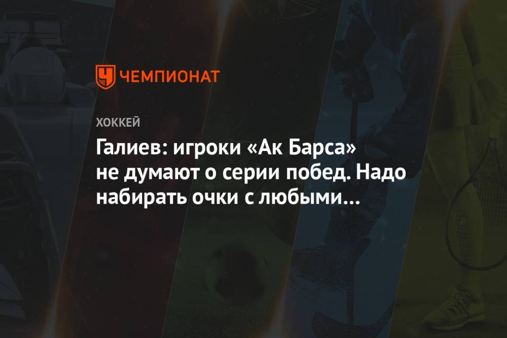 Галиев: игроки «Ак Барса» не думают о серии побед. Надо набирать очки с любыми командами