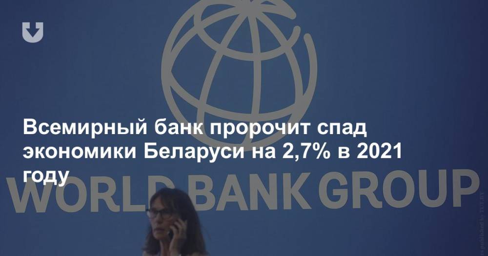 Всемирный банк пророчит спад экономики Беларуси на 2,7% в 2021 году