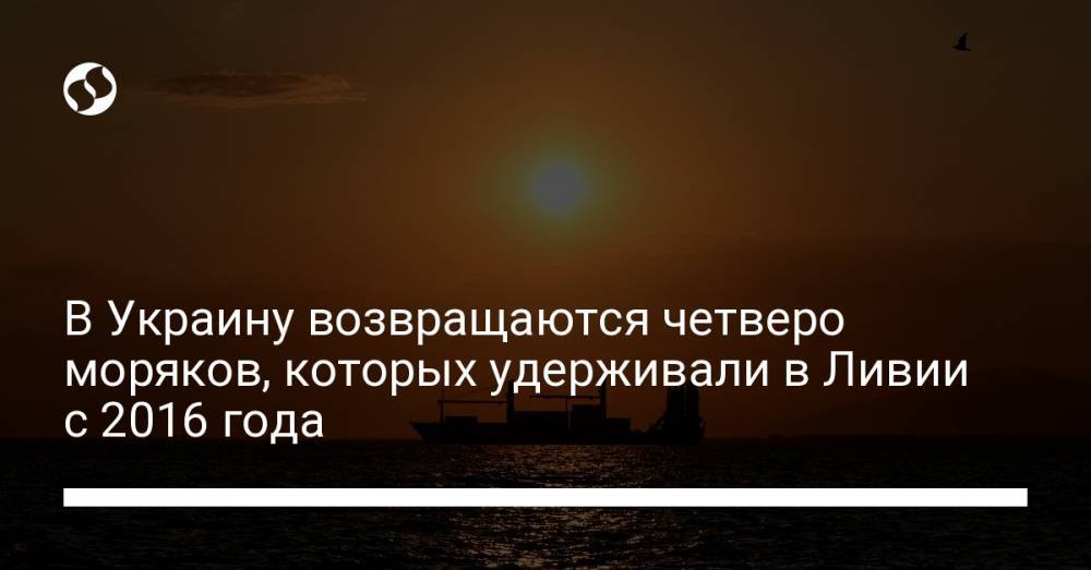 В Украину возвращаются четверо моряков, которых удерживали в Ливии с 2016 года