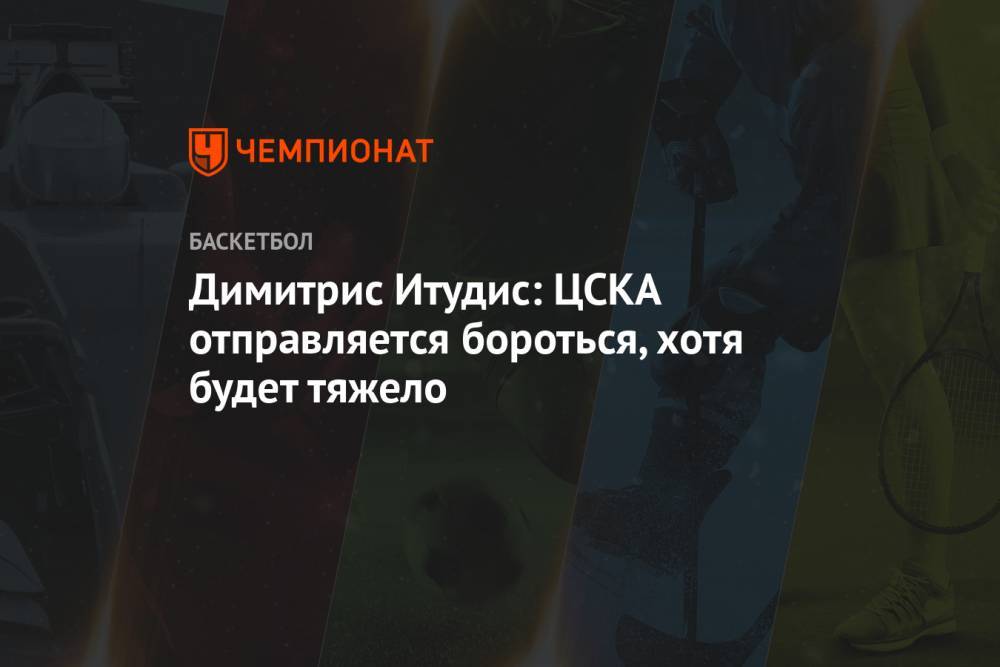 Димитрис Итудис: ЦСКА отправляется бороться, хотя будет тяжело