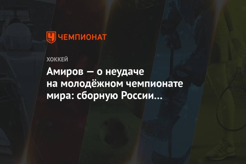 Амиров — о неудаче на молодёжном чемпионате мира: сборную России не хватало на весь матч