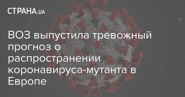 ВОЗ выпустила тревожный прогноз о распространении коронавируса-мутанта в Европе