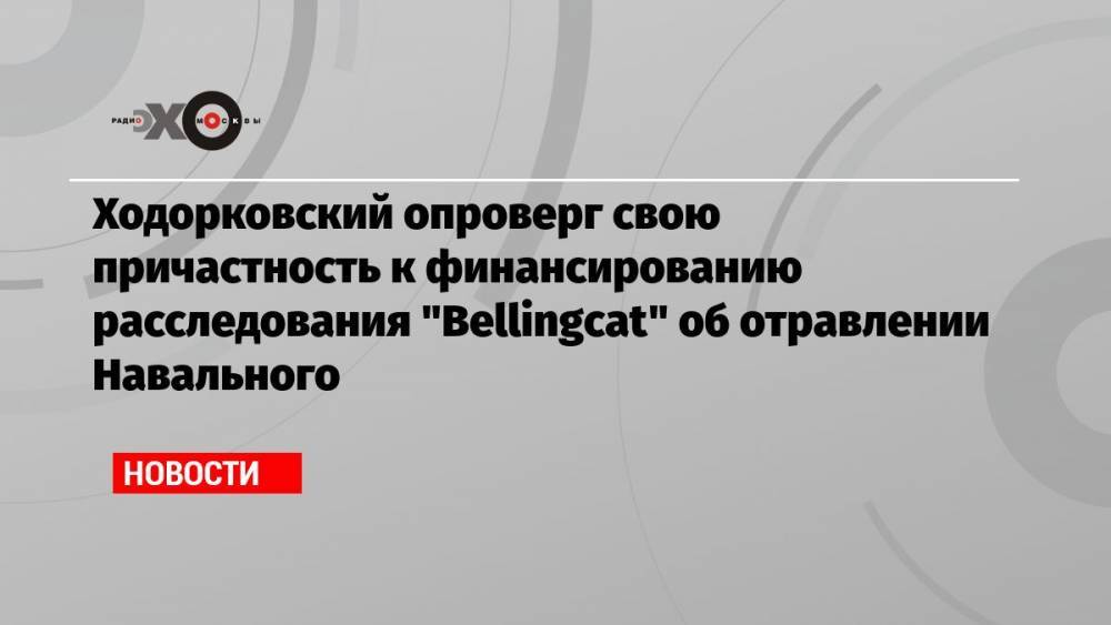 Ходорковский опроверг свою причастность к финансированию расследования «Bellingcat» об отравлении Навального