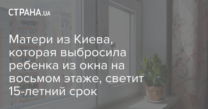 Матери из Киева, которая выбросила ребенка из окна на восьмом этаже, светит 15-летний срок