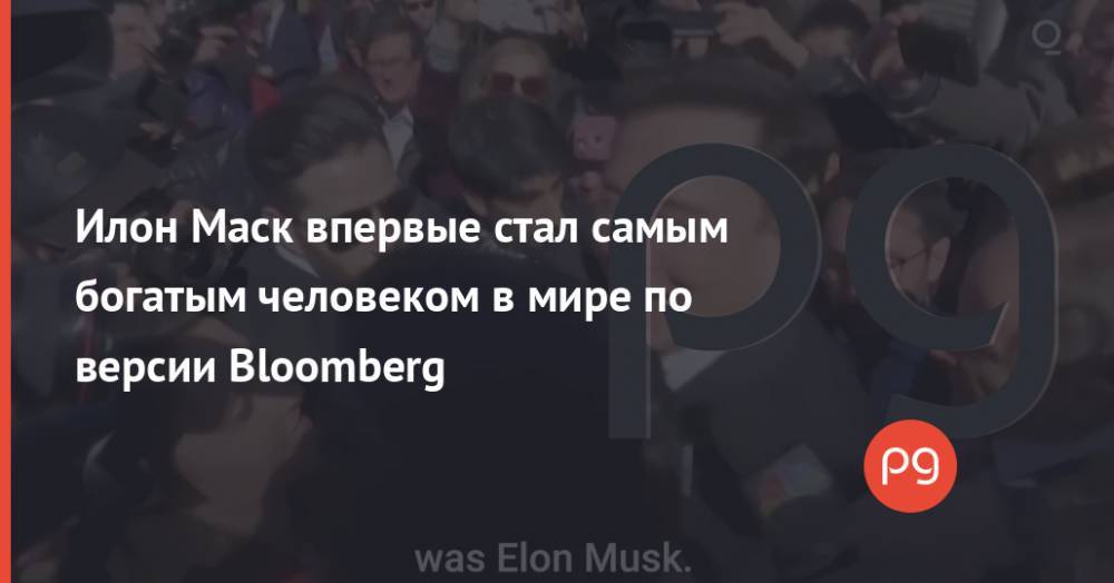 Илон Маск впервые стал самым богатым человеком в мире по версии Bloomberg