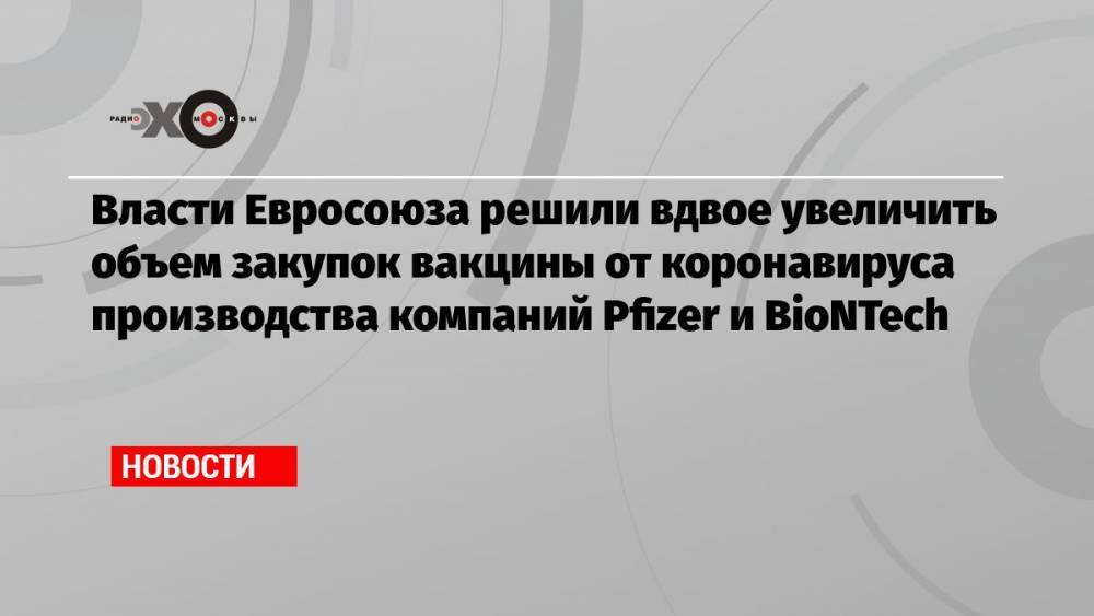 Власти Евросоюза решили вдвое увеличить объем закупок вакцины от коронавируса производства компаний Pfizer и BioNTech