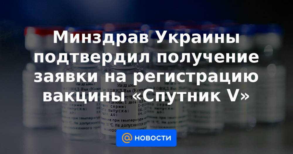 Минздрав Украины подтвердил получение заявки на регистрацию вакцины «Спутник V»