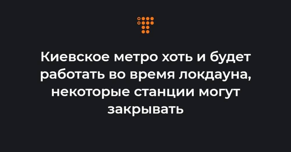 Киевское метро хоть и будет работать во время локдауна, некоторые станции могут закрывать