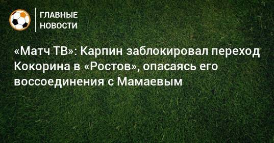 «Матч ТВ»: Карпин заблокировал переход Кокорина в «Ростов», опасаясь его воссоединения с Мамаевым