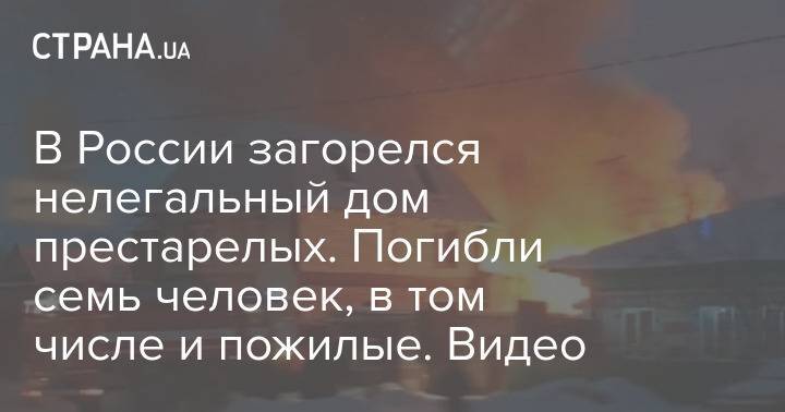 В России загорелся нелегальный дом престарелых. Погибли семь человек, в том числе и пожилые. Видео