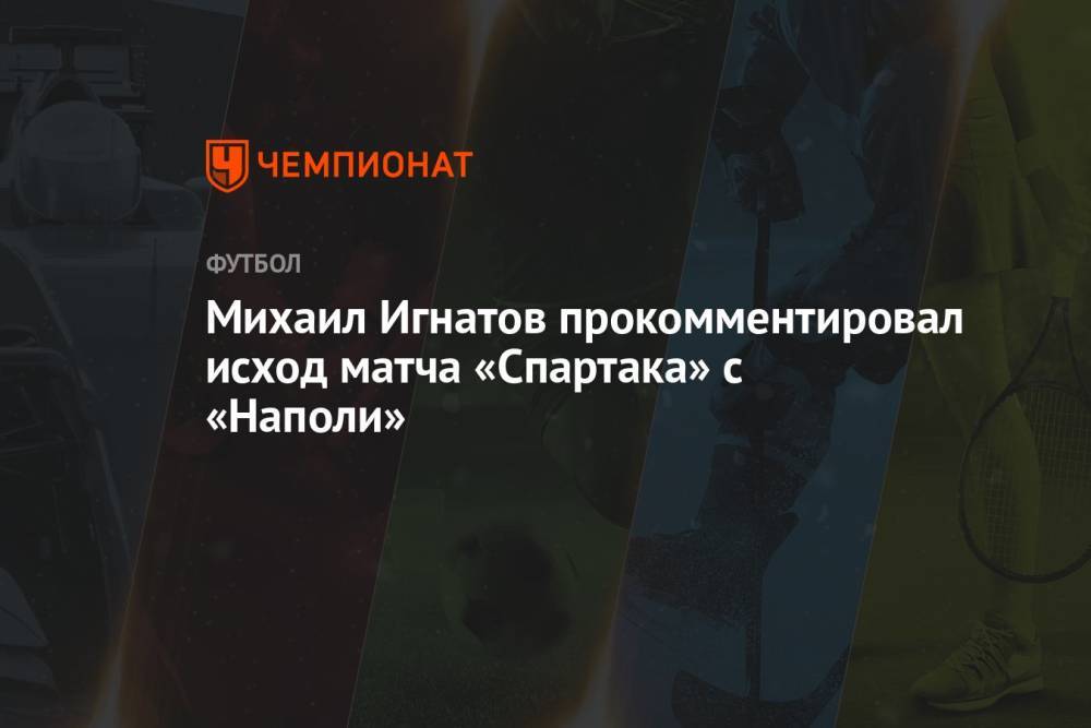Михаил Игнатов прокомментировал исход матча «Спартака» с «Наполи»