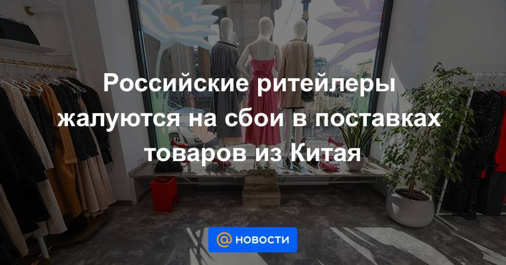 Российские ритейлеры жалуются на сбои в поставках товаров из Китая