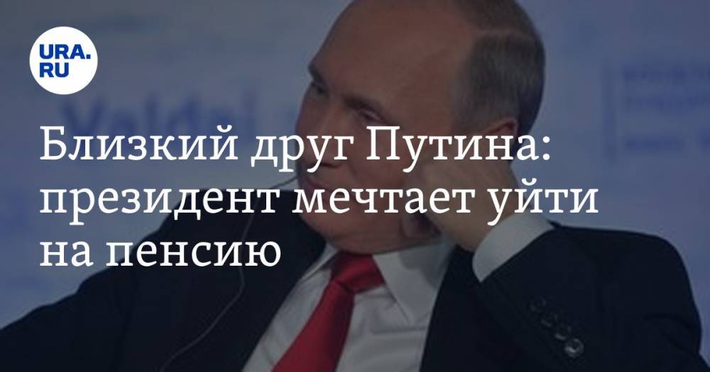 Близкий друг Путина: президент мечтает уйти на пенсию