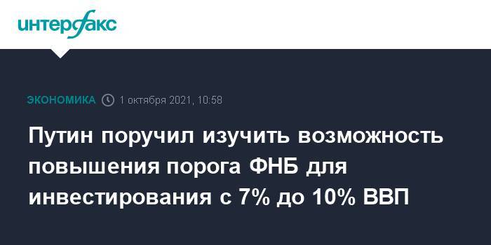 Путин поручил изучить возможность повышения порога ФНБ для инвестирования с 7% до 10% ВВП