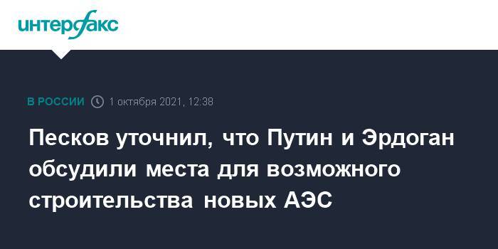 Песков уточнил, что Путин и Эрдоган обсудили места для возможного строительства новых АЭС