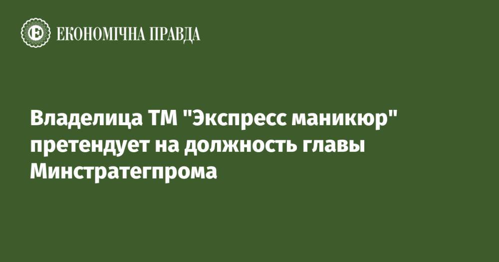 Владелица ТМ "Экспресс маникюр" претендует на должность главы Минстратегпрома