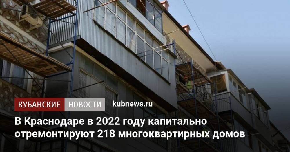 В Краснодаре в 2022 году капитально отремонтируют 218 многоквартирных домов
