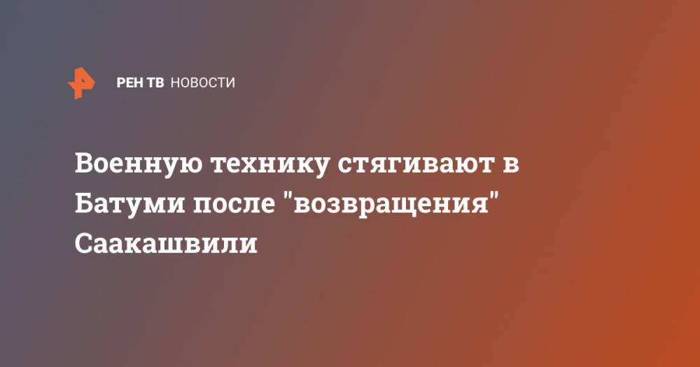 Военную технику стягивают в Батуми после "возвращения" Саакашвили