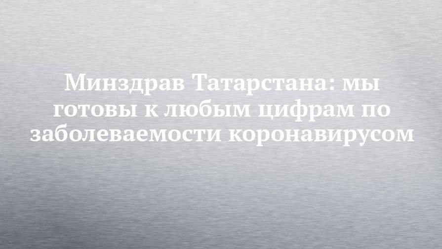 Минздрав Татарстана: мы готовы к любым цифрам по заболеваемости коронавирусом