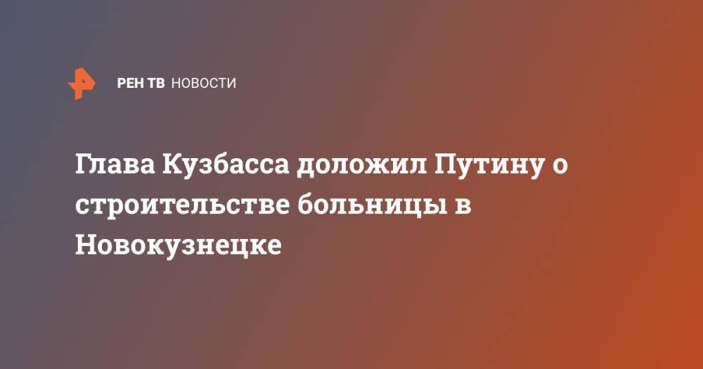 Глава Кузбасса доложил Путину о строительстве больницы в Новокузнецке