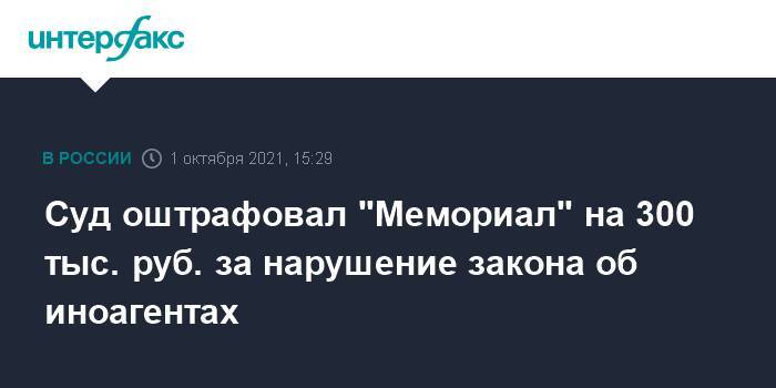Суд оштрафовал "Мемориал" на 300 тыс. руб. за нарушение закона об иноагентах