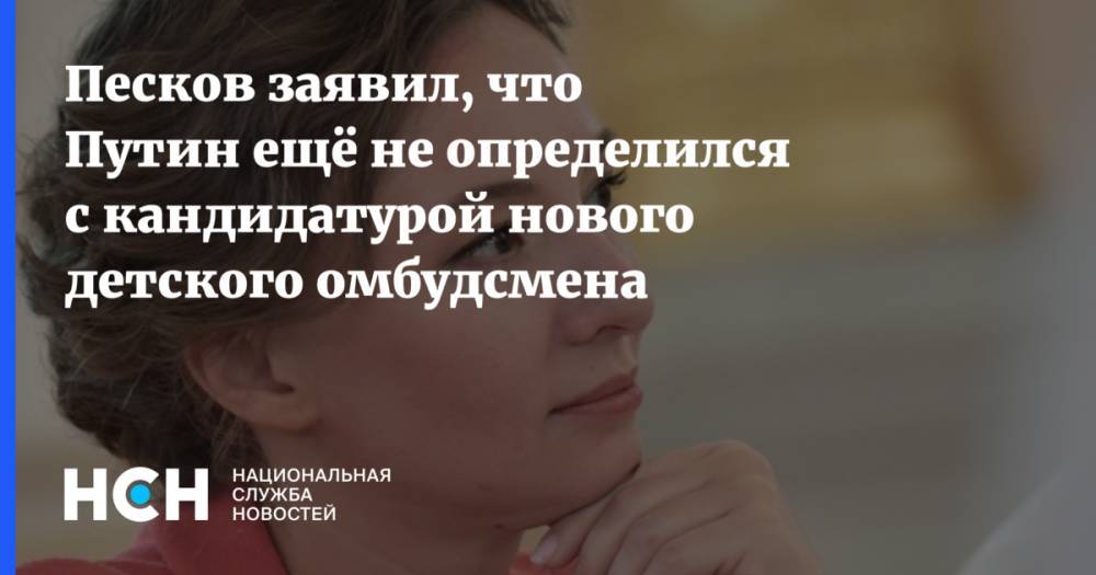 Песков заявил, что Путин ещё не определился с кандидатурой нового детского омбудсмена