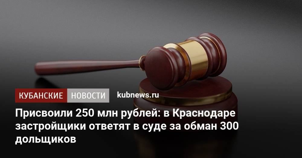Присвоили 250 млн рублей: в Краснодаре застройщики ответят в суде за обман 300 дольщиков