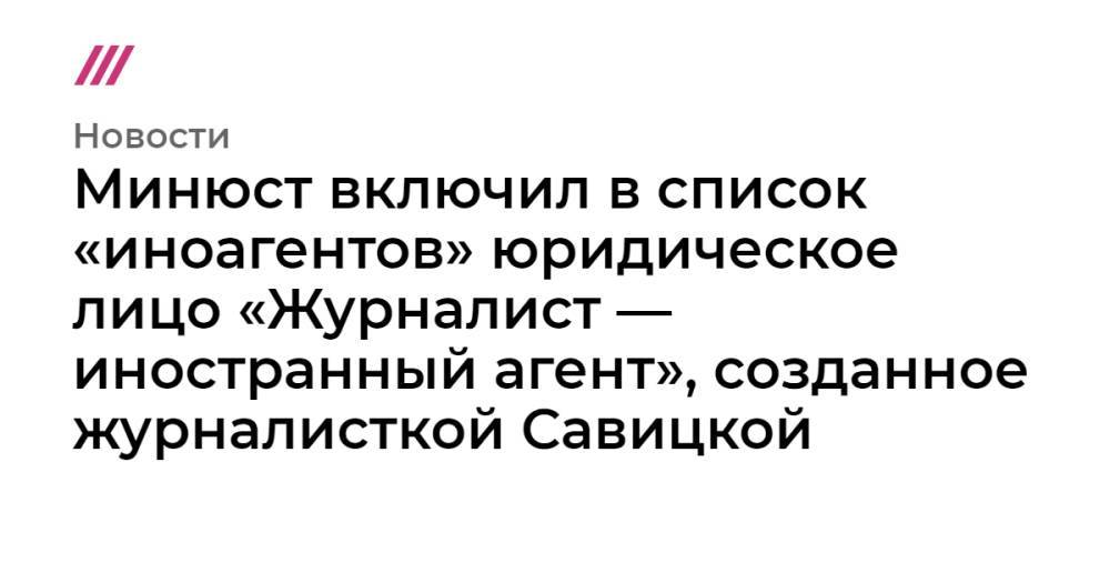 Минюст включил в список «иноагентов» юридическое лицо «Журналист — иностранный агент», созданное журналисткой Савицкой