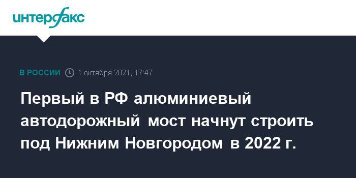 Первый в РФ алюминиевый автодорожный мост начнут строить под Нижним Новгородом в 2022 г.