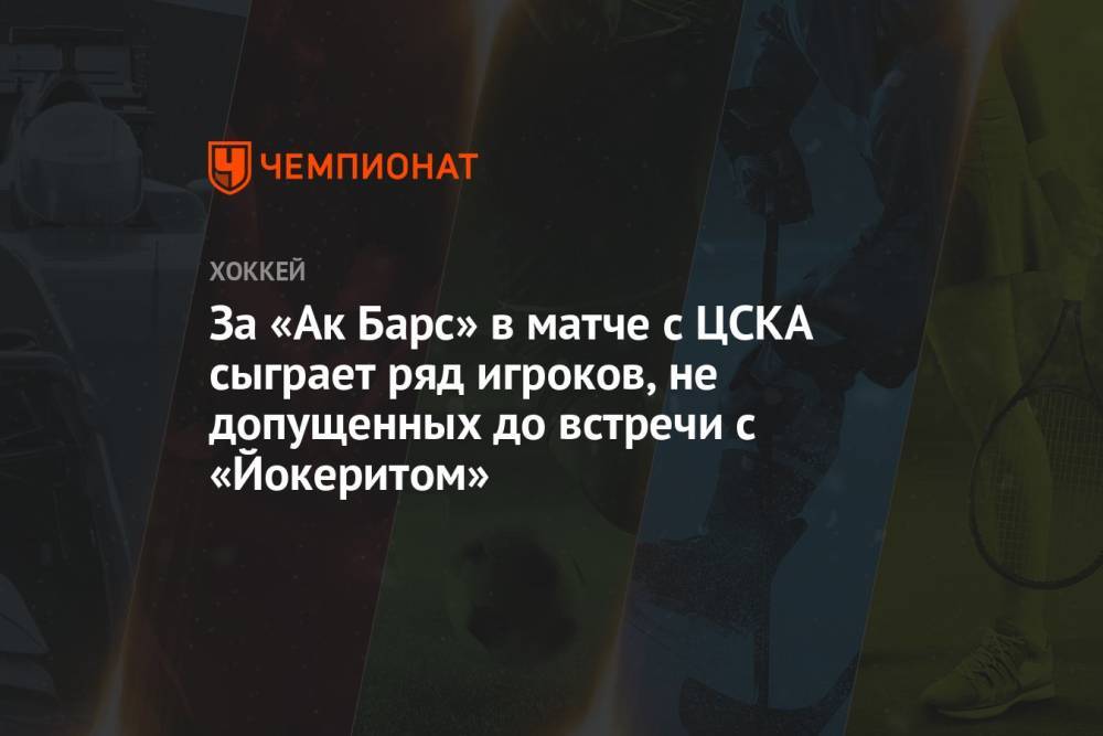 За «Ак Барс» в матче с ЦСКА сыграет ряд игроков, не допущенных до встречи с «Йокеритом»