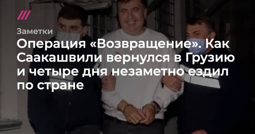 Операция «Возвращение». Как Саакашвили вернулся в Грузию и четыре дня незаметно ездил по стране