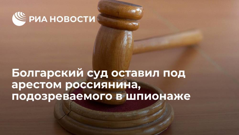 Болгарский суд оставил под арестом россиянина, подозреваемого в промышленном шпионаже