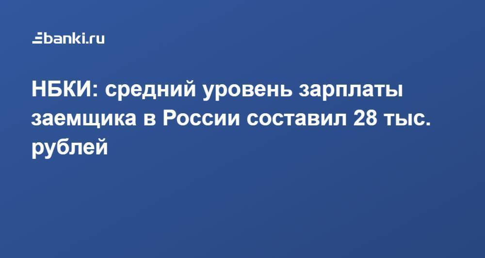 НБКИ: средний уровень зарплаты заемщика в России составил 28 тыс. рублей