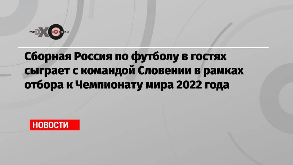 Сборная Россия по футболу в гостях сыграет с командой Словении в рамках отбора к Чемпионату мира 2022 года