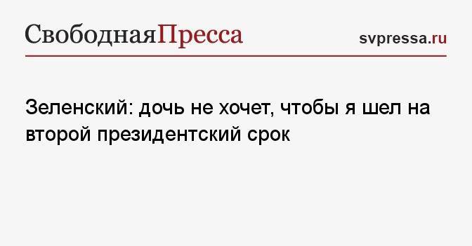 Зеленский: дочь не хочет, чтобы я шел на второй президентский срок