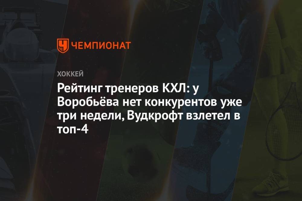 Рейтинг тренеров КХЛ: у Воробьёва нет конкурентов уже три недели, Вудкрофт взлетел в топ-4