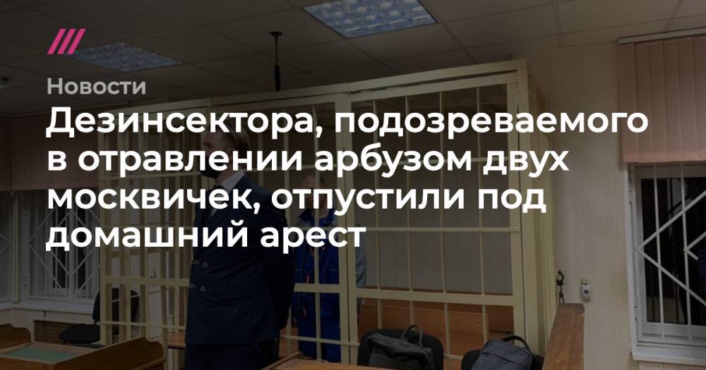 Дезинсектора, подозреваемого в отравлении арбузом двух москвичек, отпустили под домашний арест