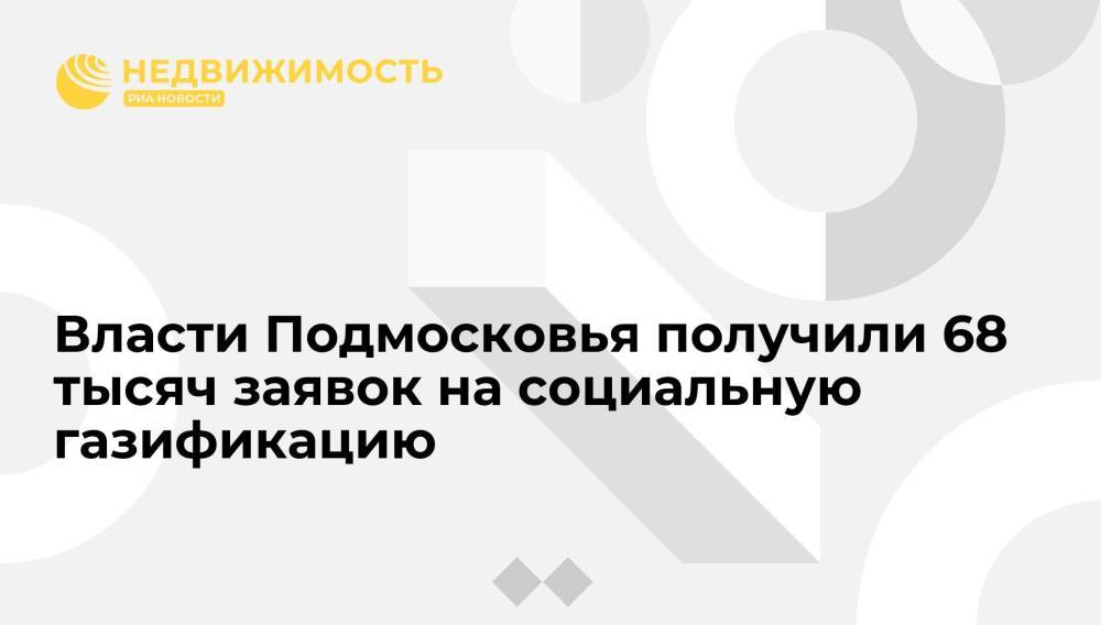 Власти Подмосковья получили 68 тысяч заявок на социальную газификацию