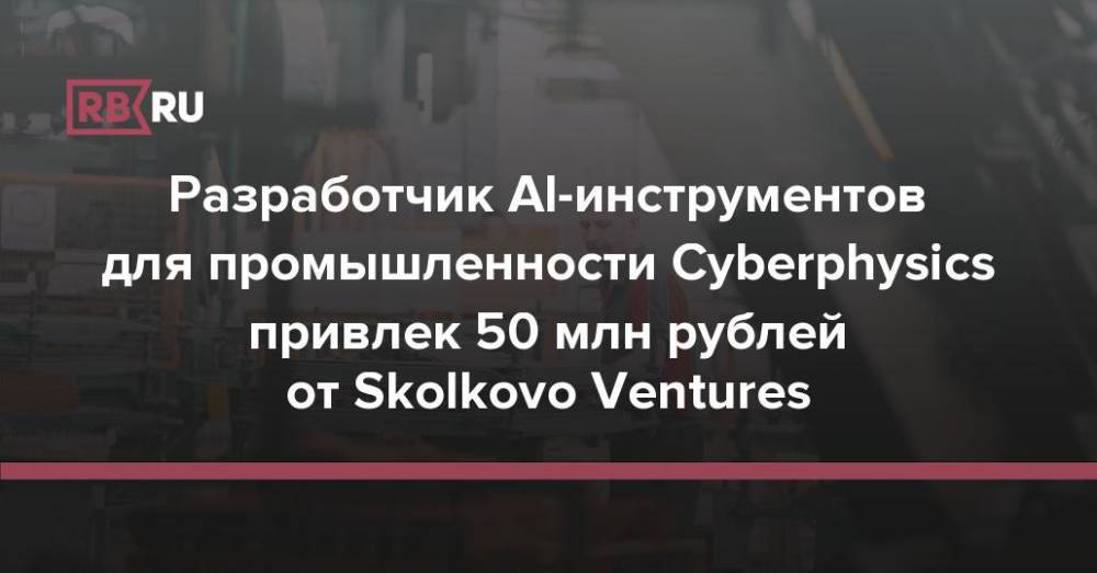 Разработчик AI-инструментов для промышленности Cyberphysics привлек 50 млн рублей от Skolkovo Ventures