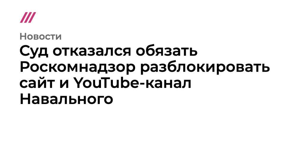 Суд отказался обязать Роскомнадзор разблокировать сайт и YouTube-канал Навального