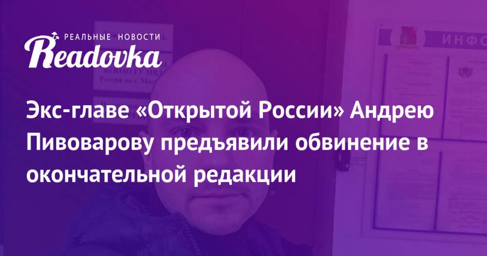 Экс-главе «Открытой России» Андрею Пивоварову предъявили обвинение в окончательной редакции