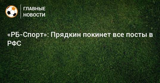«РБ-Спорт»: Прядкин покинет все посты в РФС