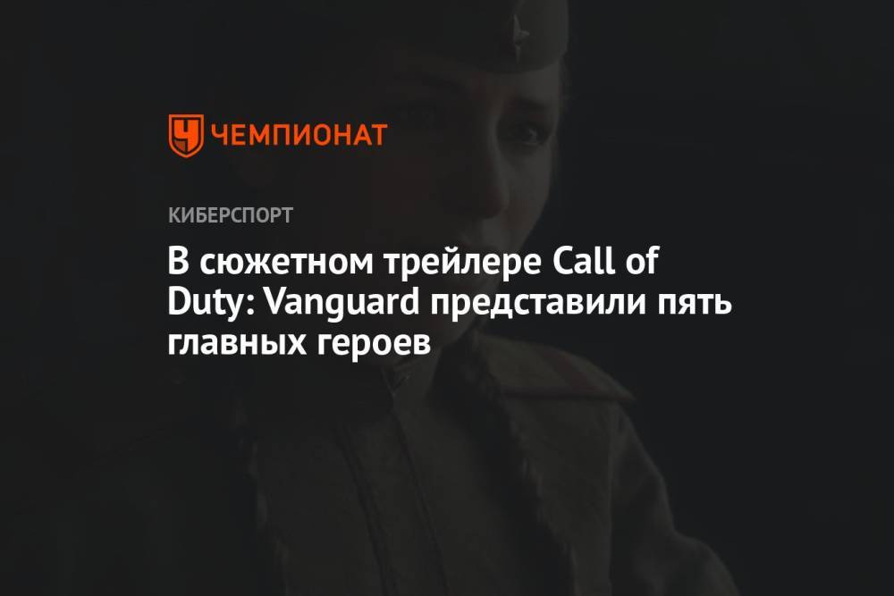 В сюжетном трейлере Call of Duty: Vanguard представили пять главных героев