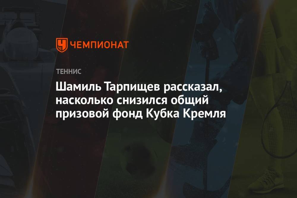 Шамиль Тарпищев рассказал, насколько снизился общий призовой фонд Кубка Кремля
