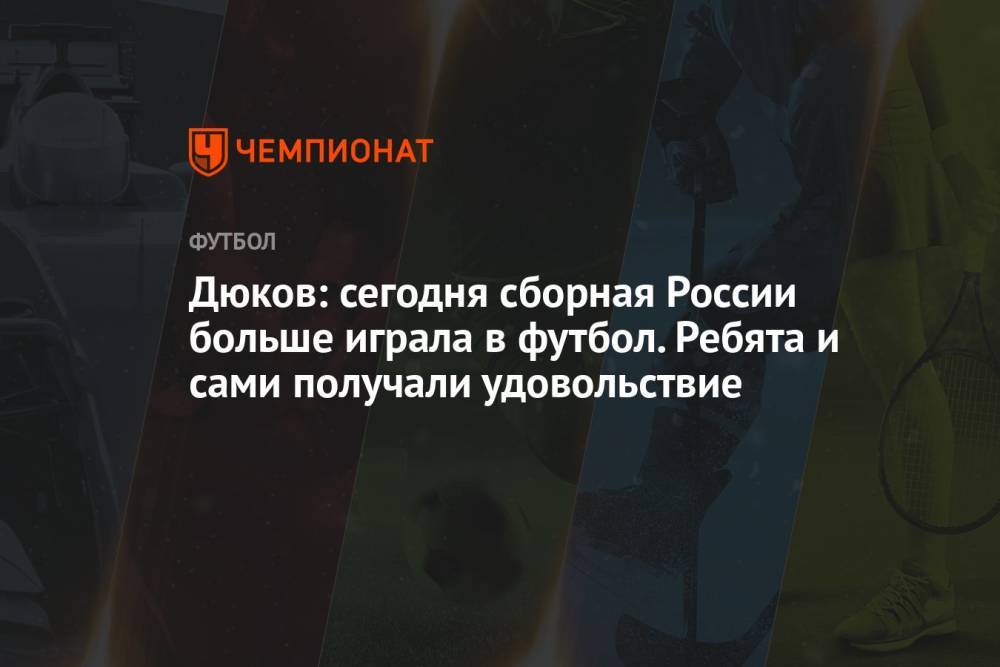 Дюков: сегодня сборная России больше играла в футбол. Ребята и сами получали удовольствие