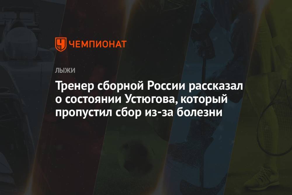 Тренер сборной России рассказал о состоянии Устюгова, который пропустил сбор из-за болезни