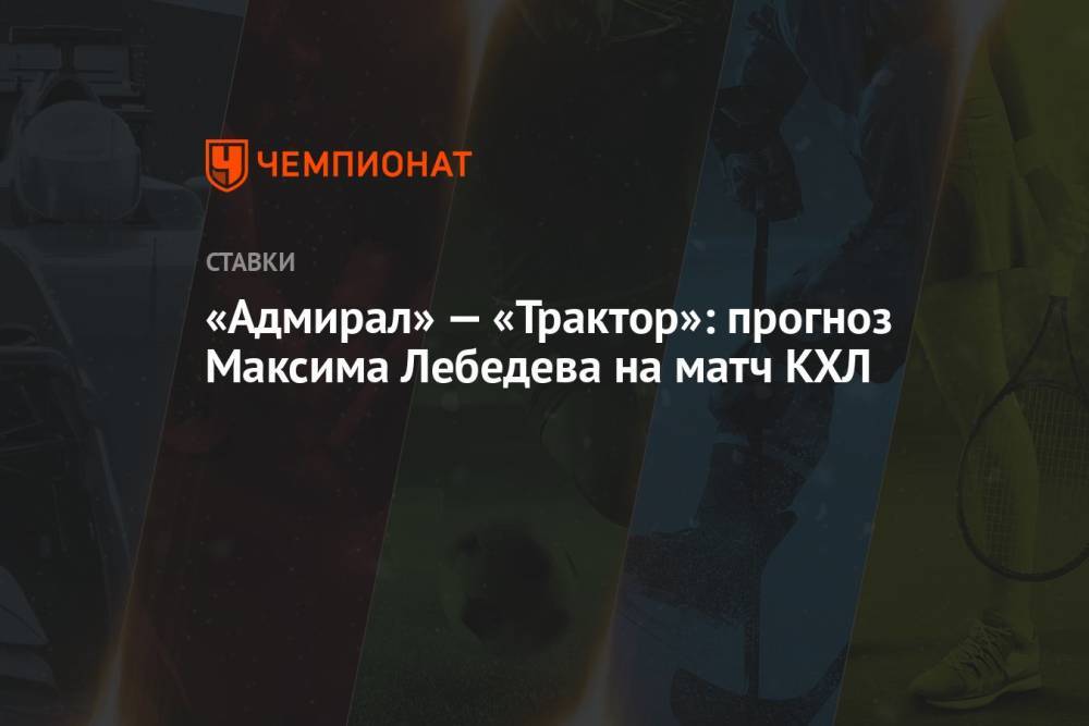 «Адмирал» — «Трактор»: прогноз Максима Лебедева на матч КХЛ
