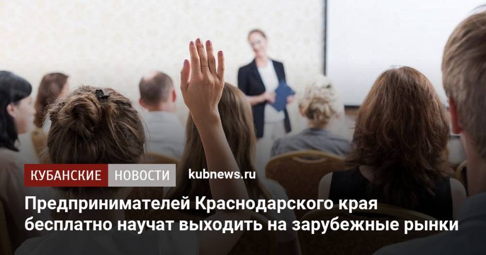 Предпринимателей Краснодарского края бесплатно научат выходить на зарубежные рынки