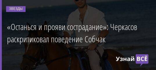 «Останься и прояви сострадание»: Черкасов раскритиковал поведение Собчак