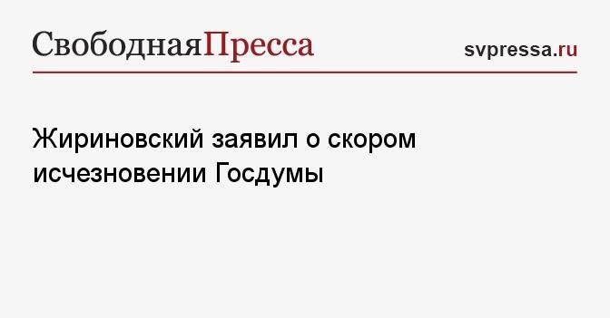 Жириновский заявил о скором исчезновении Госдумы